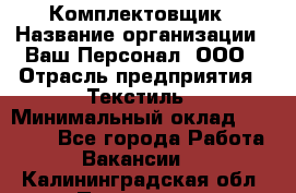 Комплектовщик › Название организации ­ Ваш Персонал, ООО › Отрасль предприятия ­ Текстиль › Минимальный оклад ­ 25 000 - Все города Работа » Вакансии   . Калининградская обл.,Приморск г.